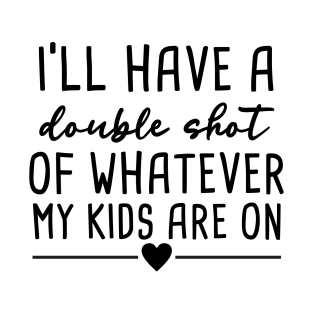 I'll have A Double Shot Of Whatever My Kids Are On T-Shirt