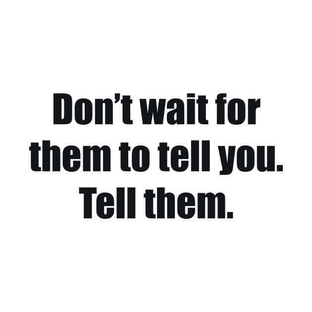 Don’t wait for them to tell you. Tell them by BL4CK&WH1TE 