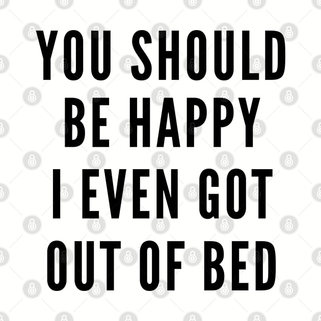 You Should Be Happy I Even Got Out Of Bed by Likeable Design