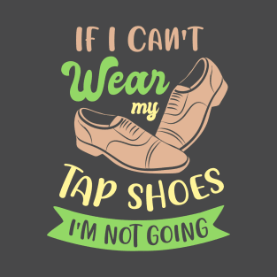 Tap Dance " If I can't wear my tap shoes I'm not going " T-Shirt