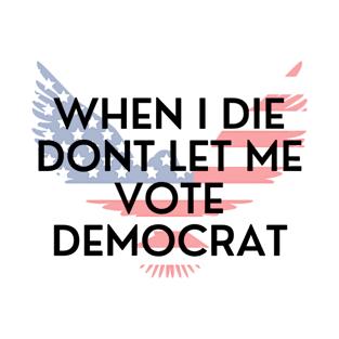 When I die dont let me vote democrat T-Shirt