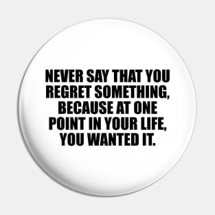 Never say that you regret something, because at one point in your life, you wanted it Pin