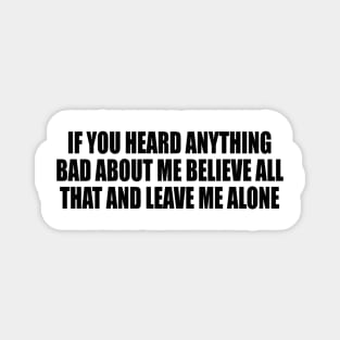 If You Heard Anything Bad About Me Believe All That And Leave Me Alone Magnet