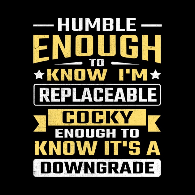 Humble enough to know I'm replaceable cocky enough to know it's a downgrade by TheDesignDepot