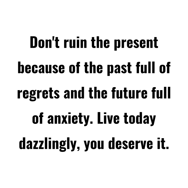 Don't ruin the present because of the past full of regrets and the future full of anxiety. Live today dazzlingly, you deserve it. by ThriveMood