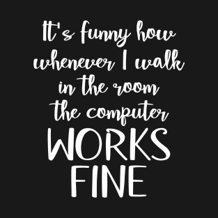 It's funny how whenever I walk in the room the computer works fine T-Shirt