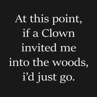 At This Point If A Clown Invited Me To The Woods I'd Just Go T-Shirt