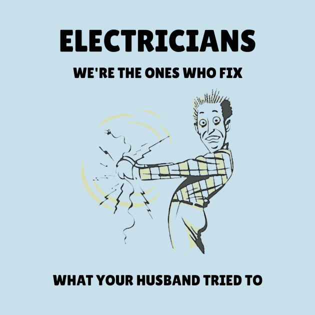 Electricians: We're the Ones Who Fix What Your Husband Tried To by FunTeeGraphics