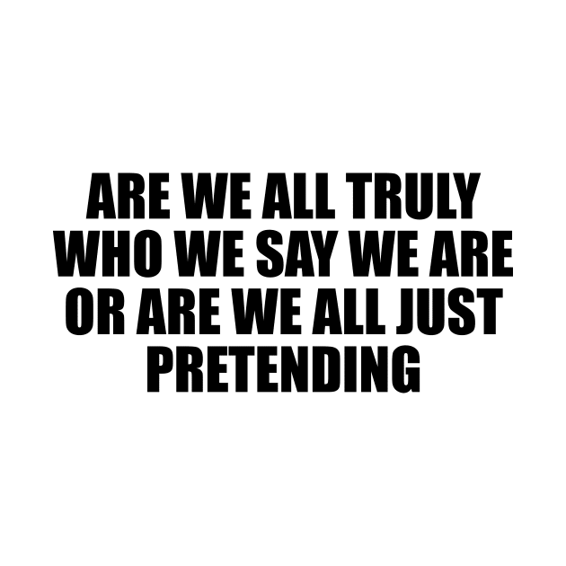 Are we all truly who we say we are or are we all just pretending by D1FF3R3NT