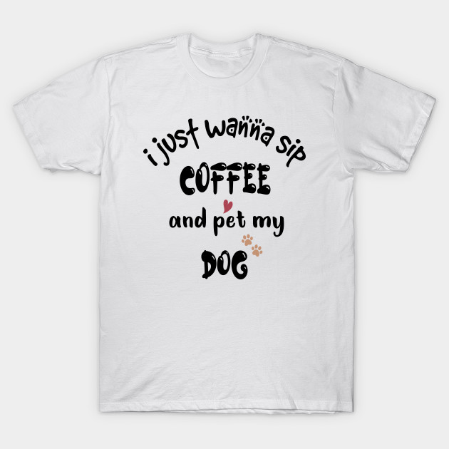 I Just Wanna Sip Coffee And Pet My Dog Coffee And Dog T Shirt