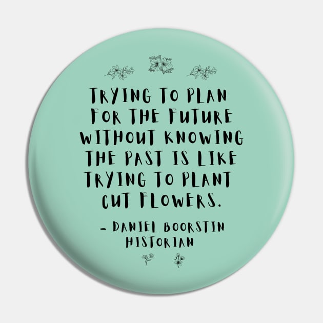 "Trying to plan for the future without knowing the past is like trying to plant cut flowers.” -- Historian Daniel Boorstin Pin by ZanyPast