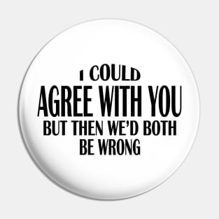 I Could Agree With You But Then We'd Both Be Wrong (for light colors) Pin