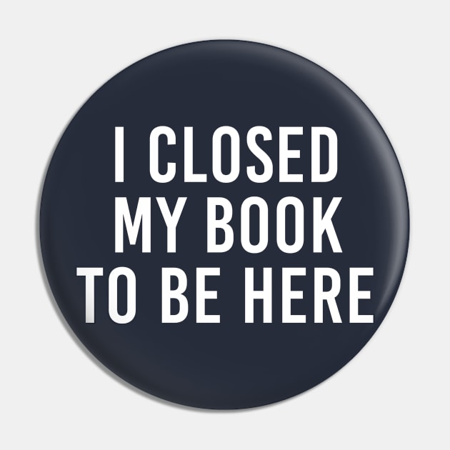 Funny Book Lover Gift I Closed My Book To Be Here Pin by kmcollectible