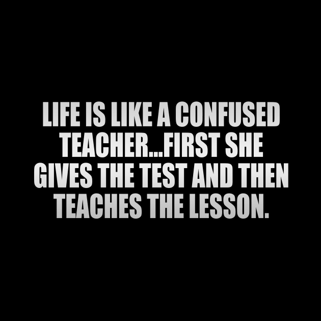 Life is like a confused teacher...first she gives the test and then teaches the lesson by It'sMyTime