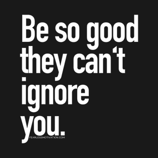 Be so good they can't ignore you T-Shirt