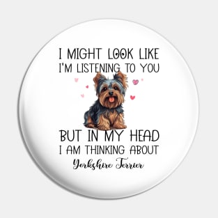 I Might Look Like I'm Listening To You But In My Head I Am Thinking About Yorkshire Terrier Funny Pin