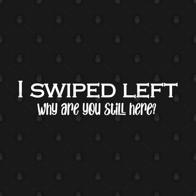 I Swiped Left- why are you still here? by Unorthodox Couture