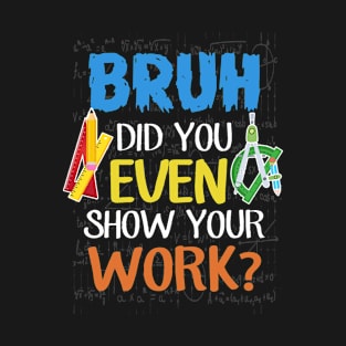 Bruh, Did you ever show your work? Teacher Gifts T-Shirt