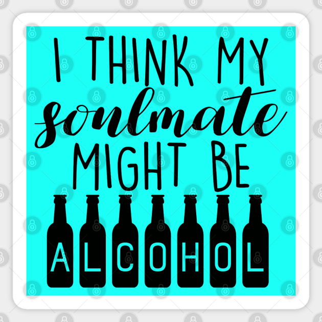 I Think My Soulmate Might Be ALCOHOL Funny Quote - Drink Lovers - Alcohol Lover - Sticker | TeePublic I Think My Soulmate Might Be ALCOHOL Funny Quote - Drink Lovers - Alcohol Lover - Sticker | TeePublic