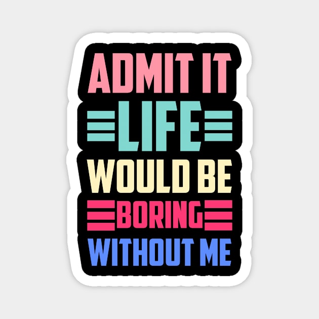 Admit It Life Would Be Boring Without Me Magnet by siliana