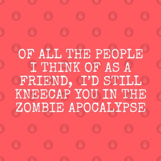 Of all the people I think of as a friend, I’d still kneecap you in the Zombie Apocalypse by Among the Leaves Apparel