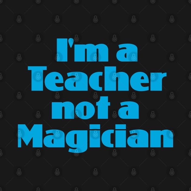 I'm a Teacher not a Magician by Dale Preston Design