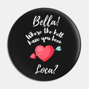Bella Where The Hell Have You Been Loca - Funny Pin
