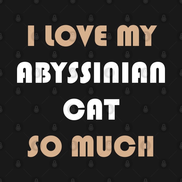 I Love My Abyssinian Cat So Much by AmazighmanDesigns