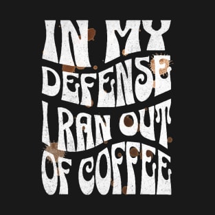 In My Defense I Ran Out Of Coffee T-Shirt