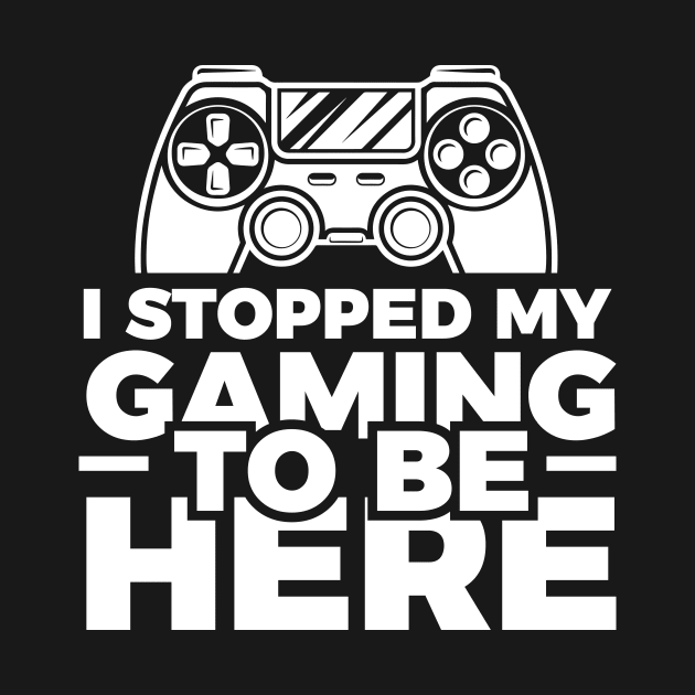 I stopped my gaming to be here - Funny Meme Simple Black and White Gaming Quotes Satire Sayings by Arish Van Designs