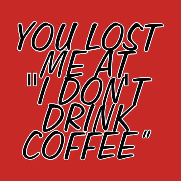 YOU LOST ME AT "I DON'T DRINK COFFEE” by afternoontees