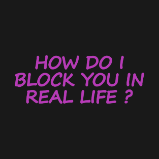 HOW DO I BLOCK YOU IN REAL LIFE ? T-Shirt