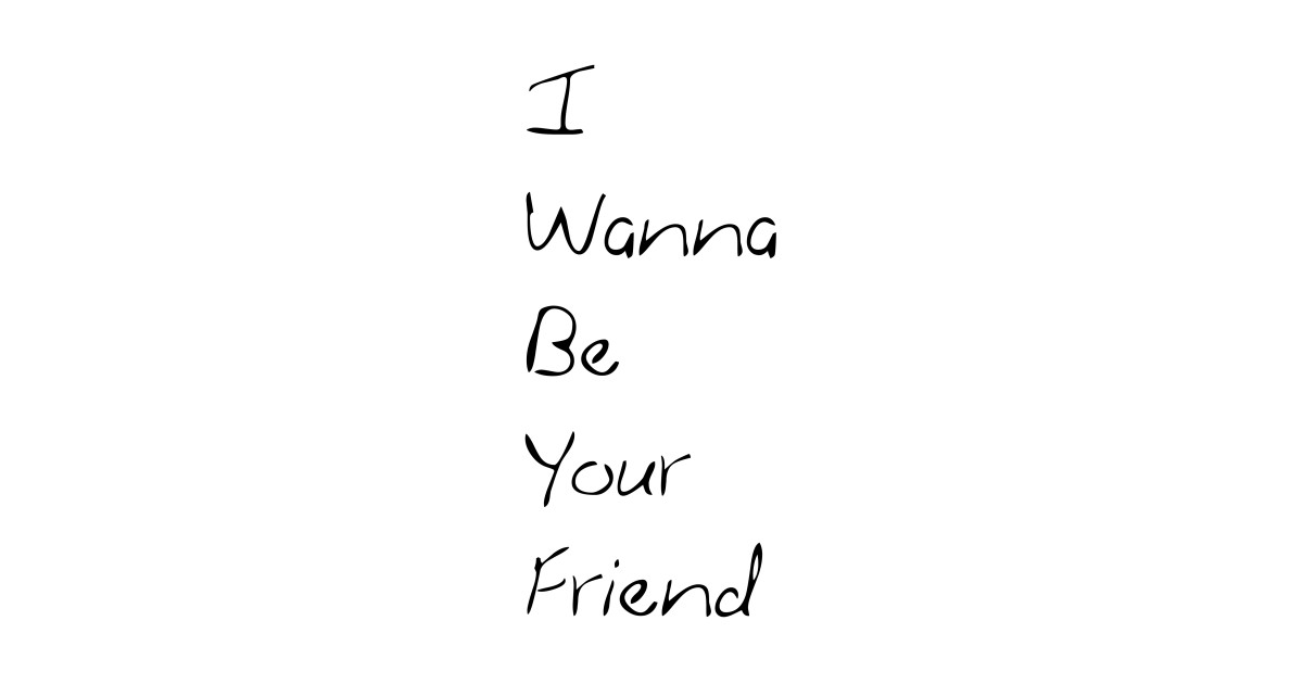 i wanna be your friend - Friend - T-Shirt | TeePublic
