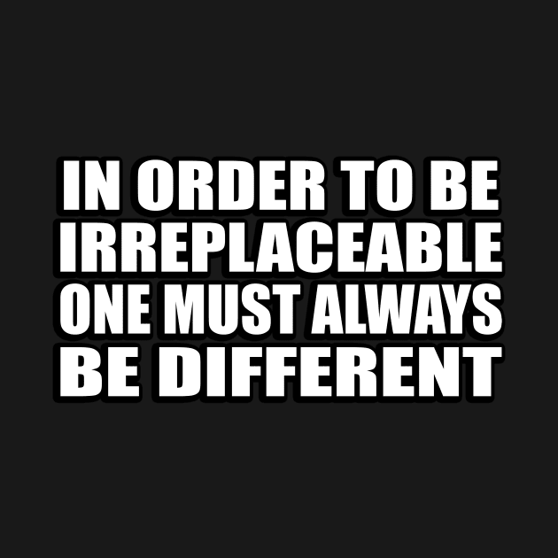 In order to be irreplaceable one must always be different by D1FF3R3NT