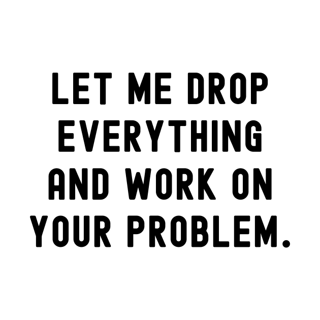 Let me drop everything and work on your problem by Horisondesignz