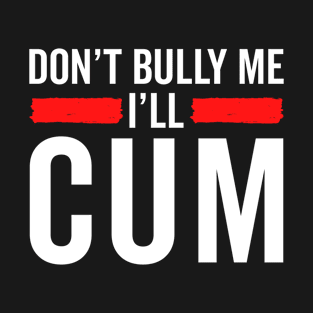 Don't Bully Me I'll Cum T-Shirt