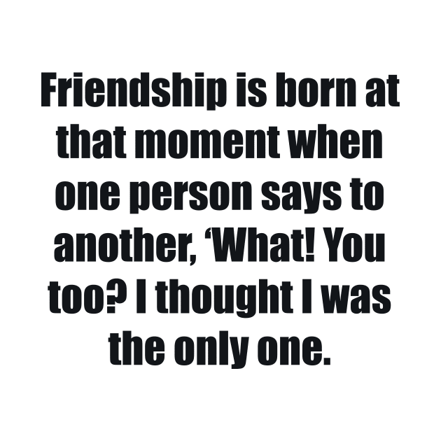 Friendship is born at that moment when one person says to another, ‘What! You too I thought I was the only one by BL4CK&WH1TE 