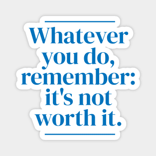 Whatever you do, remember: it's not worth it. Magnet