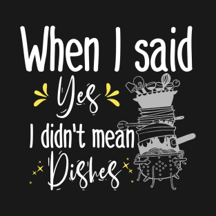 When I said yes I didn't mean dishes  , funny mom gift T-Shirt