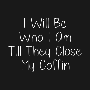 I Will Be Who I Am Till They Close My Coffin T-Shirt