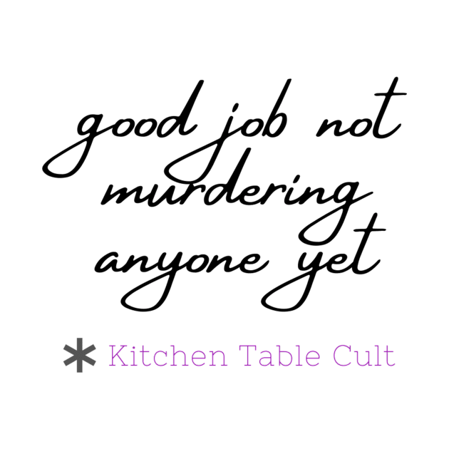 Good Job Not Murdering Anyone by Kitchen Table Cult