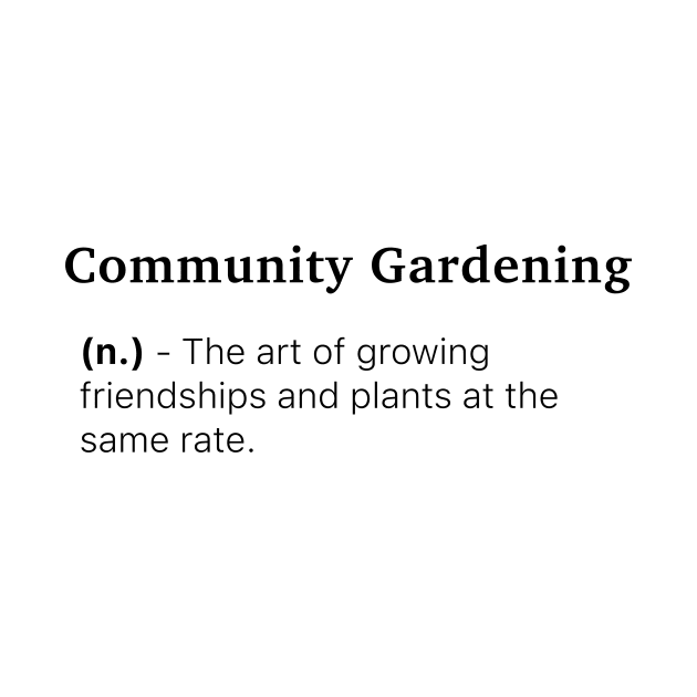 Definition of Community Gardening (n.) - The art of growing friendships and plants at the same rate. by MinimalTogs