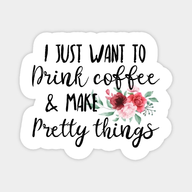 I Just Want To Drink Coffee And Make Pretty Things Magnet by UnderDesign