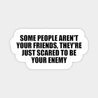 Some people aren't your friends, they're just scared to be your enemy Magnet