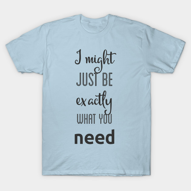 I Might Just Be Exactly What You Need People T Shirt Teepublic
