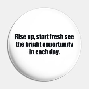 Rise up, start fresh see the bright opportunity in each day Pin