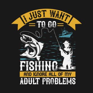 I just Want To Go Fishing And Ignore All Of My Adult Problems T-Shirt