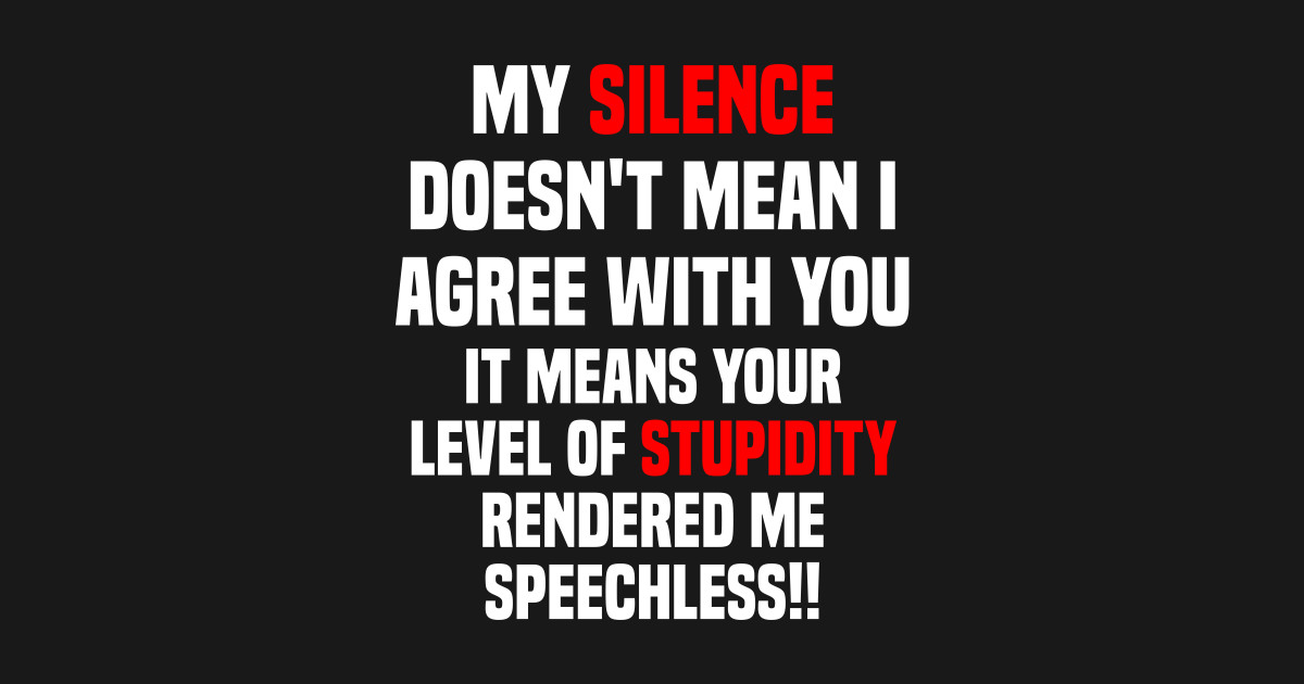 my silence doesnt mean I agree with you it means your