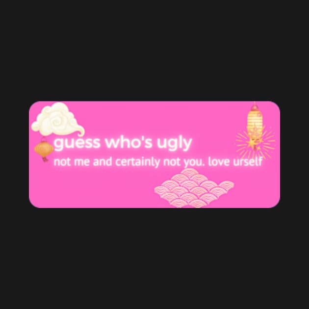 guess who's ugly not me and certainly not you. love urself pt2 by cloudviewv2