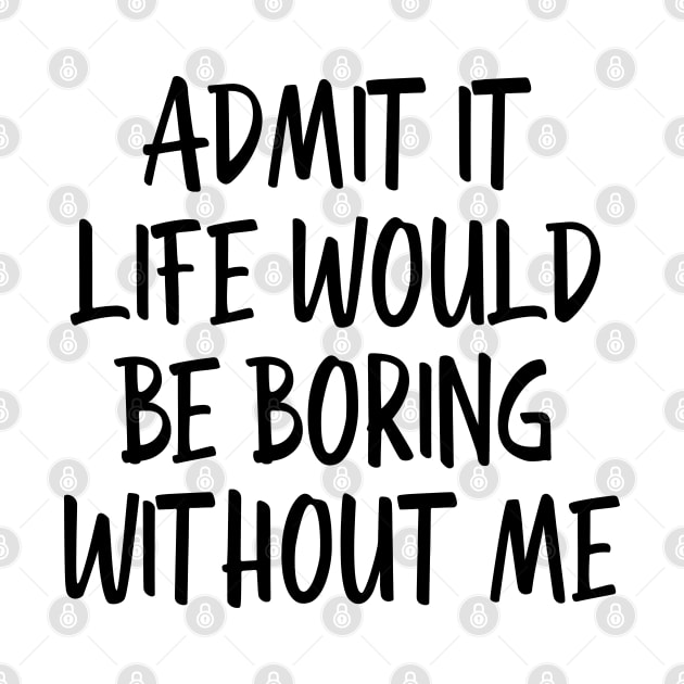 Admit It Life Would Be Boring Without Me - Funny Sayings by Textee Store